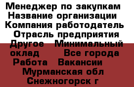 Менеджер по закупкам › Название организации ­ Компания-работодатель › Отрасль предприятия ­ Другое › Минимальный оклад ­ 1 - Все города Работа » Вакансии   . Мурманская обл.,Снежногорск г.